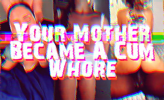 Your Mother Became A Cum Whore