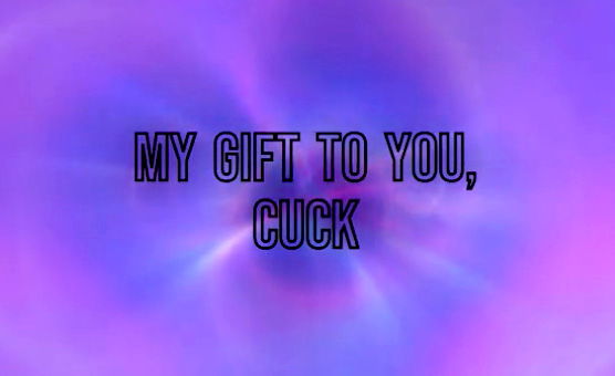 My Gift To You Cuck